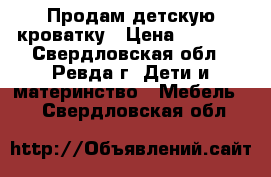 Продам детскую кроватку › Цена ­ 2 000 - Свердловская обл., Ревда г. Дети и материнство » Мебель   . Свердловская обл.